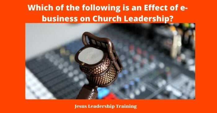 Which of the following is an Effect of e business on Church Leadership 3